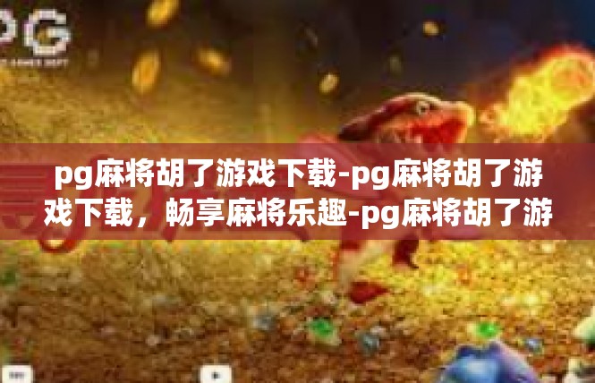 pg麻将胡了游戏下载-pg麻将胡了游戏下载，畅享麻将乐趣-pg麻将胡了游戏下载