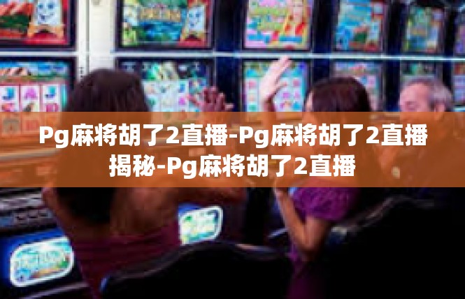 Pg麻将胡了2直播-Pg麻将胡了2直播揭秘-Pg麻将胡了2直播