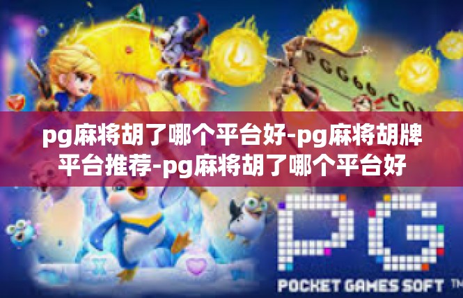 pg麻将胡了哪个平台好-pg麻将胡牌平台推荐-pg麻将胡了哪个平台好