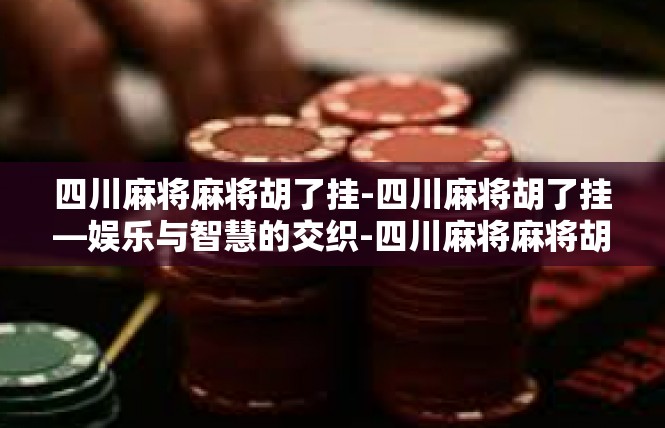 四川麻将麻将胡了挂-四川麻将胡了挂—娱乐与智慧的交织-四川麻将麻将胡了挂