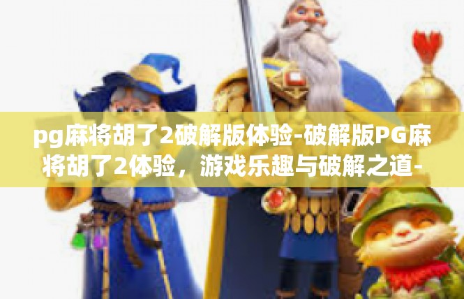 pg麻将胡了2破解版体验-破解版PG麻将胡了2体验，游戏乐趣与破解之道-pg麻将胡了2破解版体验