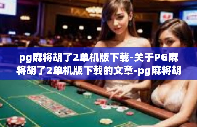 pg麻将胡了2单机版下载-关于PG麻将胡了2单机版下载的文章-pg麻将胡了2单机版下载