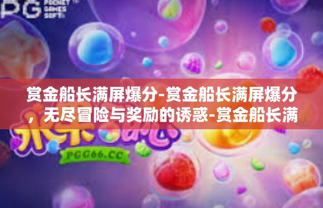 赏金船长满屏爆分-赏金船长满屏爆分，无尽冒险与奖励的诱惑-赏金船长满屏爆分