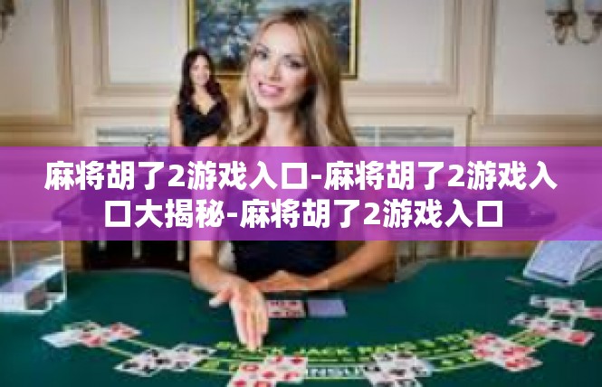 麻将胡了2游戏入口-麻将胡了2游戏入口大揭秘-麻将胡了2游戏入口