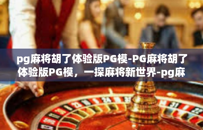 pg麻将胡了体验版PG模-PG麻将胡了体验版PG模，一探麻将新世界-pg麻将胡了体验版PG模