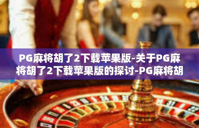 PG麻将胡了2下载苹果版-关于PG麻将胡了2下载苹果版的探讨-PG麻将胡了2下载苹果版
