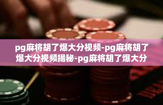 pg麻将胡了爆大分视频-pg麻将胡了爆大分视频揭秘-pg麻将胡了爆大分视频