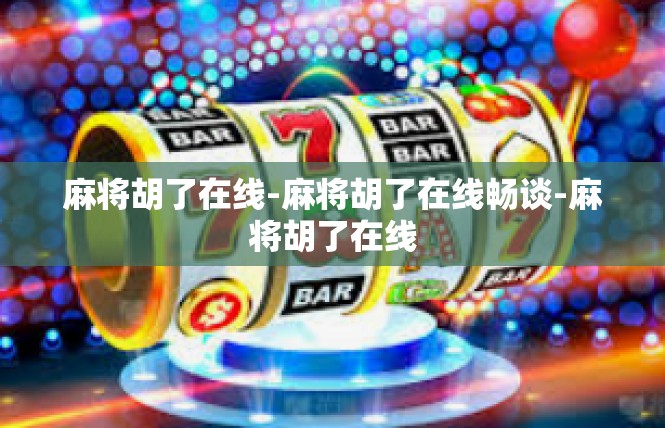 麻将胡了在线-麻将胡了在线畅谈-麻将胡了在线