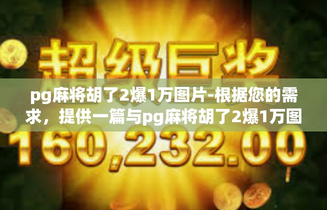pg麻将胡了2爆1万图片-根据您的需求，提供一篇与pg麻将胡了2爆1万图片相关的文章如下，pg麻将胡了2爆1万图片