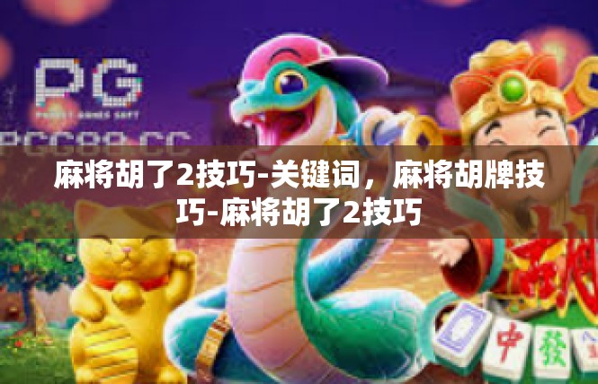 麻将胡了2技巧-关键词，麻将胡牌技巧-麻将胡了2技巧
