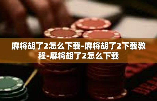 麻将胡了2怎么下载-麻将胡了2下载教程-麻将胡了2怎么下载
