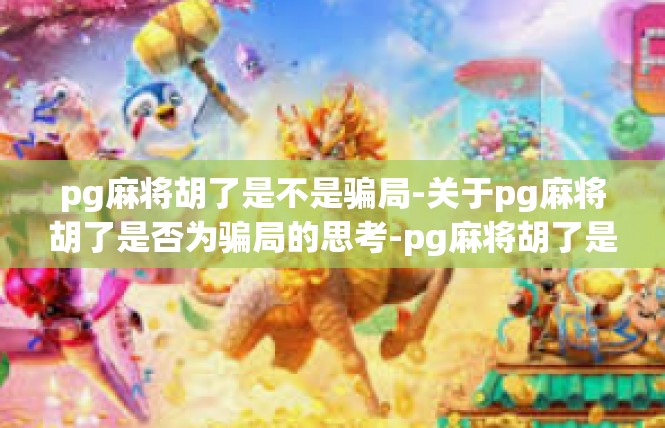 pg麻将胡了是不是骗局-关于pg麻将胡了是否为骗局的思考-pg麻将胡了是不是骗局