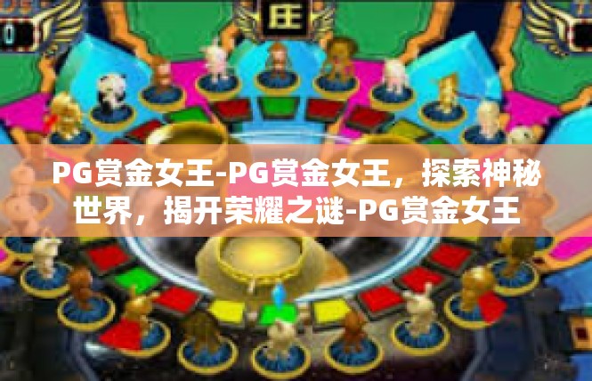 PG赏金女王-PG赏金女王，探索神秘世界，揭开荣耀之谜-PG赏金女王