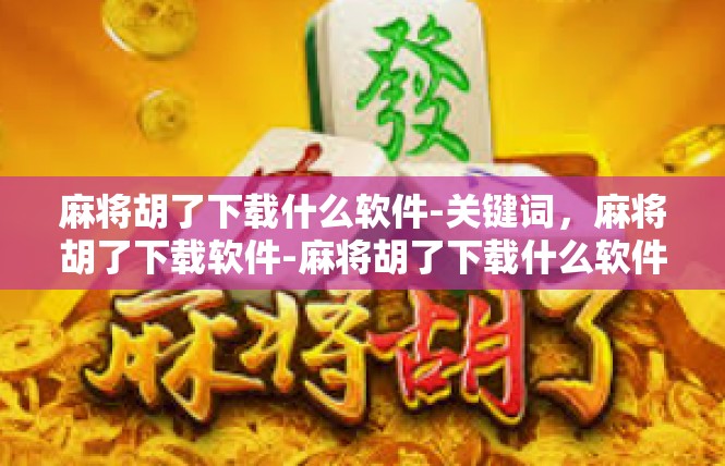 麻将胡了下载什么软件-关键词，麻将胡了下载软件-麻将胡了下载什么软件
