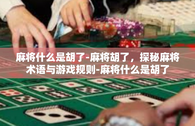 麻将什么是胡了-麻将胡了，探秘麻将术语与游戏规则-麻将什么是胡了