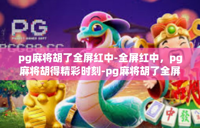 pg麻将胡了全屏红中-全屏红中，pg麻将胡得精彩时刻-pg麻将胡了全屏红中