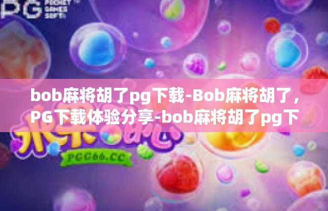 bob麻将胡了pg下载-Bob麻将胡了，PG下载体验分享-bob麻将胡了pg下载