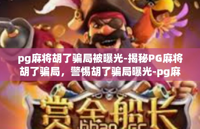 pg麻将胡了骗局被曝光-揭秘PG麻将胡了骗局，警惕胡了骗局曝光-pg麻将胡了骗局被曝光