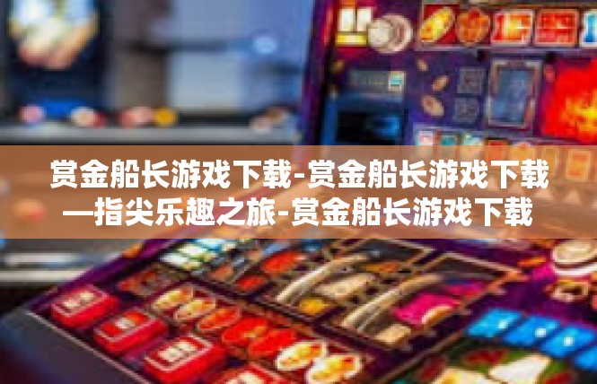 赏金船长游戏下载-赏金船长游戏下载—指尖乐趣之旅-赏金船长游戏下载