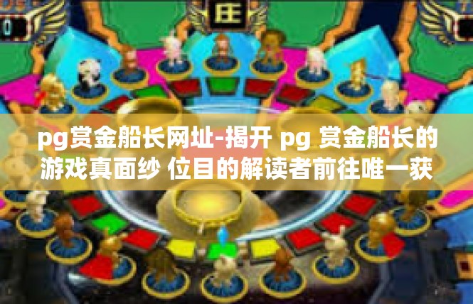 pg赏金船长网址-揭开 pg 赏金船长的游戏真面纱 位目的解读者前往唯一获取优惠福利的门网站导航-pg赏金船长网址