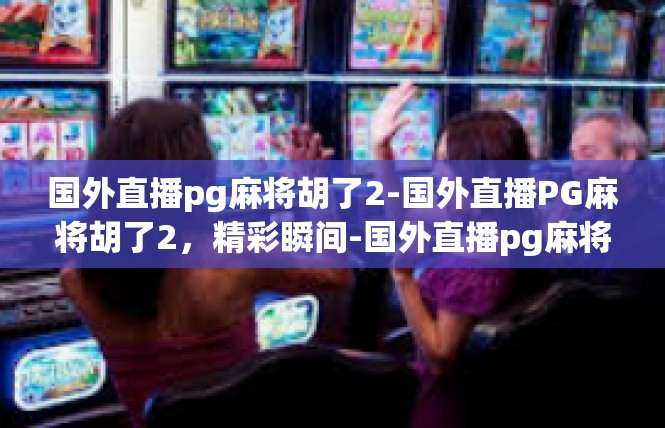 国外直播pg麻将胡了2-国外直播PG麻将胡了2，精彩瞬间-国外直播pg麻将胡了2