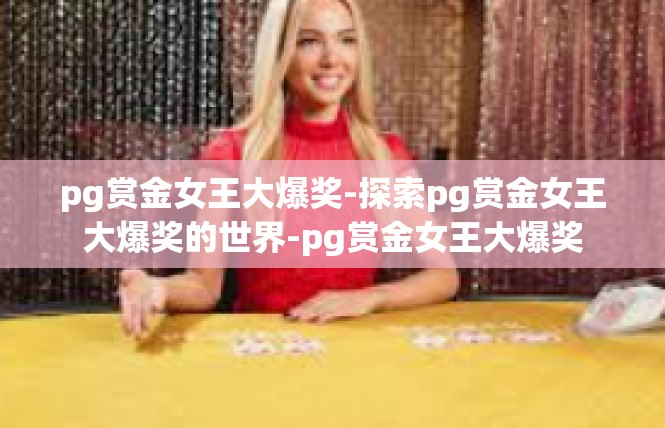 pg赏金女王大爆奖-探索pg赏金女王大爆奖的世界-pg赏金女王大爆奖
