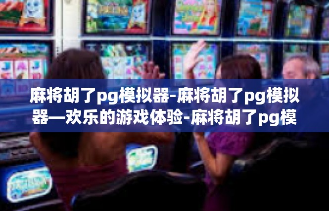 麻将胡了pg模拟器-麻将胡了pg模拟器—欢乐的游戏体验-麻将胡了pg模拟器