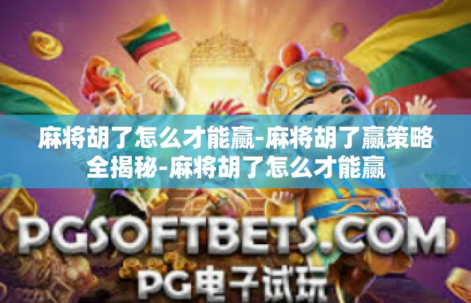 麻将胡了怎么才能赢-麻将胡了赢策略全揭秘-麻将胡了怎么才能赢