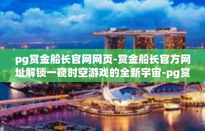 pg赏金船长官网网页-赏金船长官方网址解锁一窥时空游戏的全新宇宙-pg赏金船长官网网页