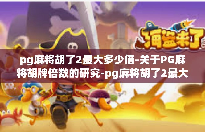 pg麻将胡了2最大多少倍-关于PG麻将胡牌倍数的研究-pg麻将胡了2最大多少倍