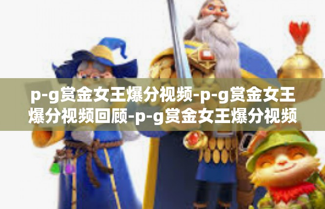 p-g赏金女王爆分视频-p-g赏金女王爆分视频回顾-p-g赏金女王爆分视频