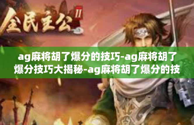 ag麻将胡了爆分的技巧-ag麻将胡了爆分技巧大揭秘-ag麻将胡了爆分的技巧
