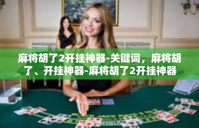 麻将胡了2开挂神器-关键词，麻将胡了、开挂神器-麻将胡了2开挂神器