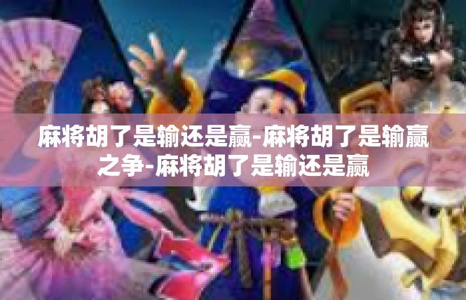 麻将胡了是输还是赢-麻将胡了是输赢之争-麻将胡了是输还是赢