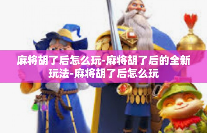 麻将胡了后怎么玩-麻将胡了后的全新玩法-麻将胡了后怎么玩