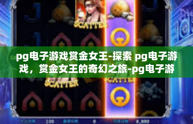 pg电子游戏赏金女王-探索 pg电子游戏，赏金女王的奇幻之旅-pg电子游戏赏金女王