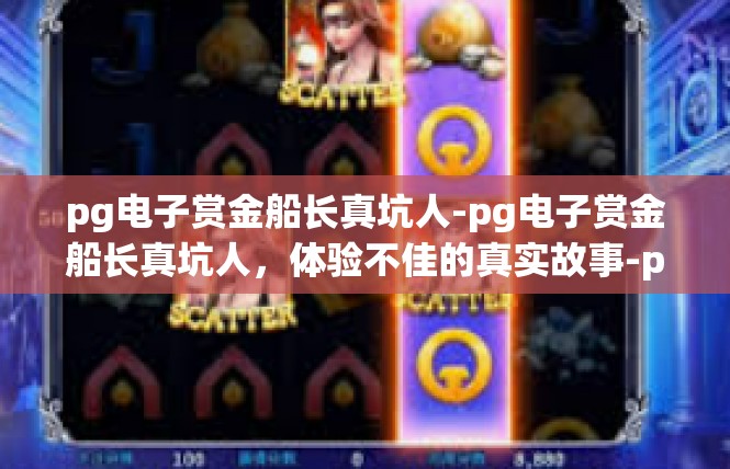 pg电子赏金船长真坑人-pg电子赏金船长真坑人，体验不佳的真实故事-pg电子赏金船长真坑人