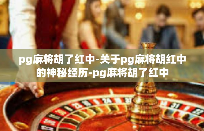 pg麻将胡了红中-关于pg麻将胡红中的神秘经历-pg麻将胡了红中