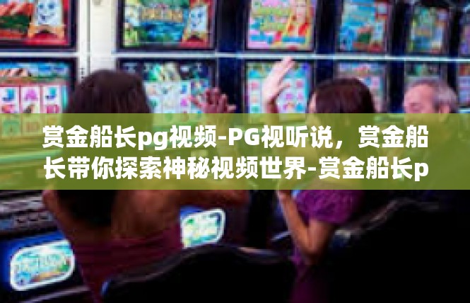 赏金船长pg视频-PG视听说，赏金船长带你探索神秘视频世界-赏金船长pg视频