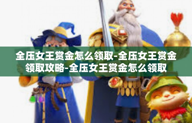 全压女王赏金怎么领取-全压女王赏金领取攻略-全压女王赏金怎么领取