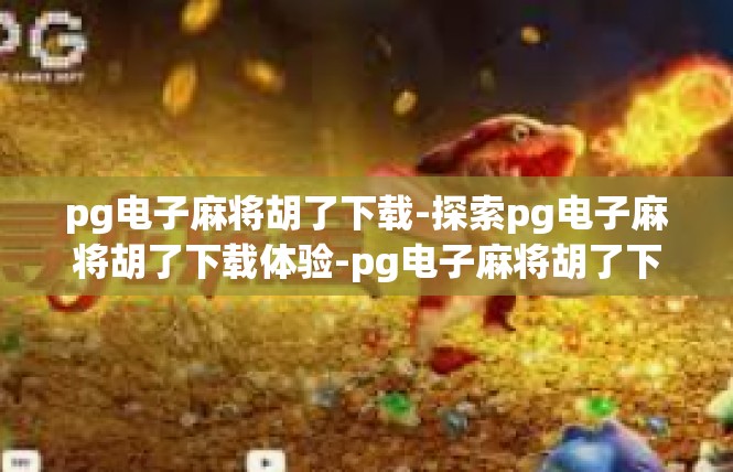 pg电子麻将胡了下载-探索pg电子麻将胡了下载体验-pg电子麻将胡了下载