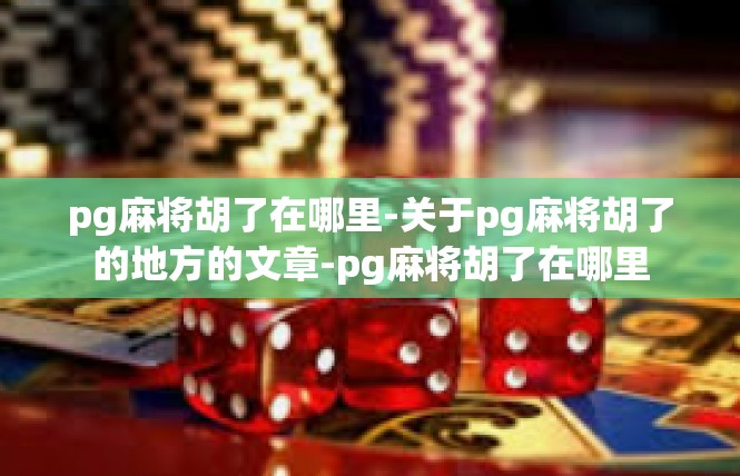 pg麻将胡了在哪里-关于pg麻将胡了的地方的文章-pg麻将胡了在哪里