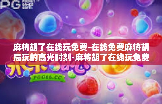 麻将胡了在线玩免费-在线免费麻将胡局玩的高光时刻-麻将胡了在线玩免费