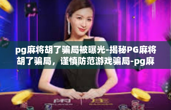 pg麻将胡了骗局被曝光-揭秘PG麻将胡了骗局，谨慎防范游戏骗局-pg麻将胡了骗局被曝光