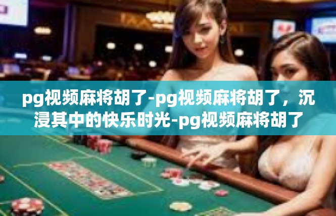 pg视频麻将胡了-pg视频麻将胡了，沉浸其中的快乐时光-pg视频麻将胡了