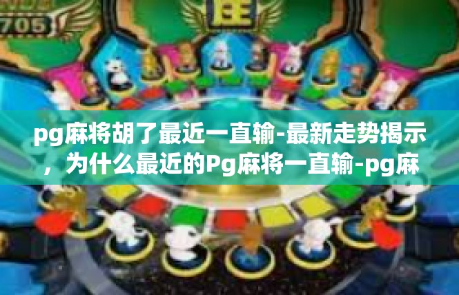 pg麻将胡了最近一直输-最新走势揭示，为什么最近的Pg麻将一直输-pg麻将胡了最近一直输