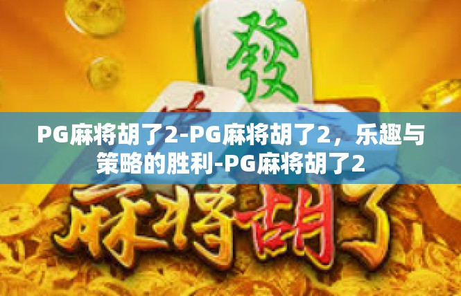 PG麻将胡了2-PG麻将胡了2，乐趣与策略的胜利-PG麻将胡了2
