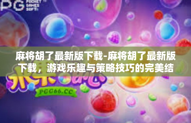麻将胡了最新版下载-麻将胡了最新版下载，游戏乐趣与策略技巧的完美结合-麻将胡了最新版下载