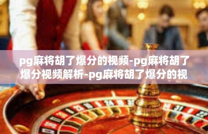 pg麻将胡了爆分的视频-pg麻将胡了爆分视频解析-pg麻将胡了爆分的视频