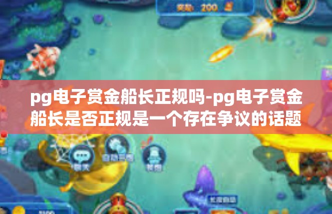 pg电子赏金船长正规吗-pg电子赏金船长是否正规是一个存在争议的话题。针对该问题的详细解答需要深入探究相关信息，但由于我目前缺乏确切的信息和专业知识，不能对这一领域给出准确的答案。pg电子赏金船长正规吗